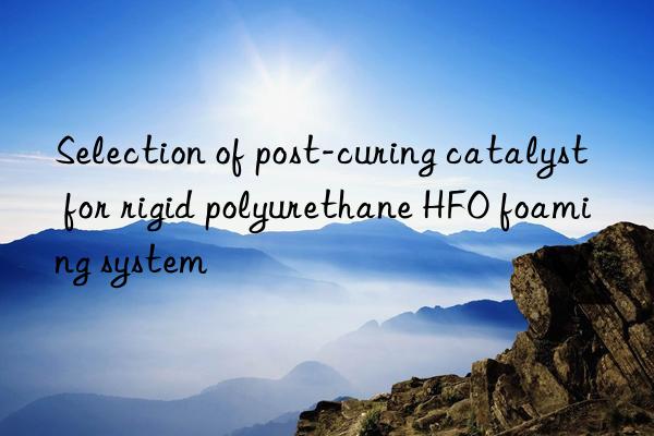 Selection of post-curing catalyst for rigid polyurethane HFO foaming system