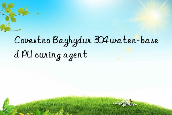 Covestro Bayhydur 304 water-based PU curing agent