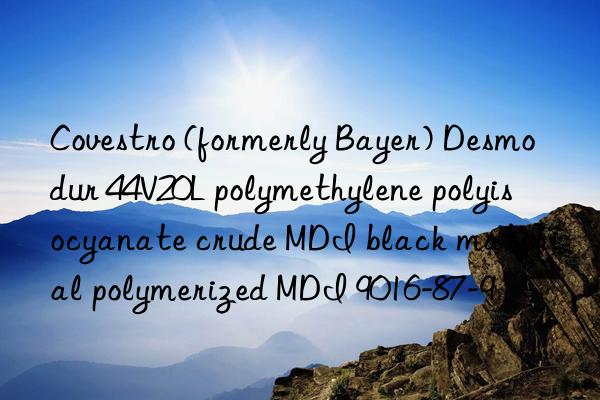 Covestro (formerly Bayer) Desmodur 44V20L polymethylene polyisocyanate crude MDI black material polymerized MDI 9016-87-9