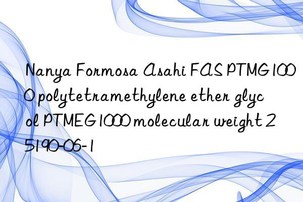 Nanya Formosa Asahi FAS PTMG1000 polytetramethylene ether glycol PTMEG1000 molecular weight 25190-06-1