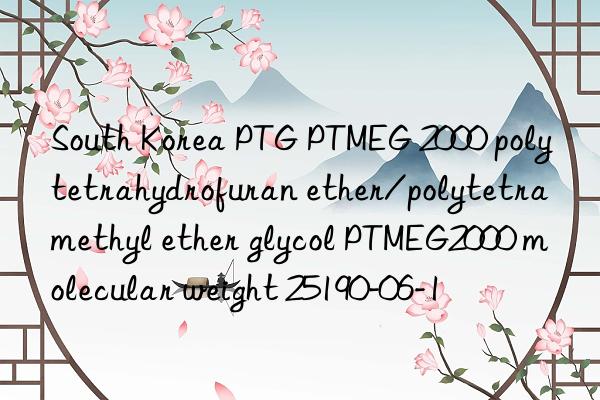 South Korea PTG PTMEG 2000 polytetrahydrofuran ether/polytetramethyl ether glycol PTMEG2000 molecular weight 25190-06-1