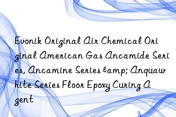 Evonik Original Air Chemical Original American Gas Ancamide Series, Ancamine Series & Anquawhite Series Floor Epoxy Curing Agent