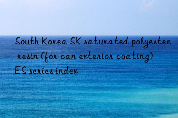 South Korea SK saturated polyester resin (for can exterior coating) ES series index