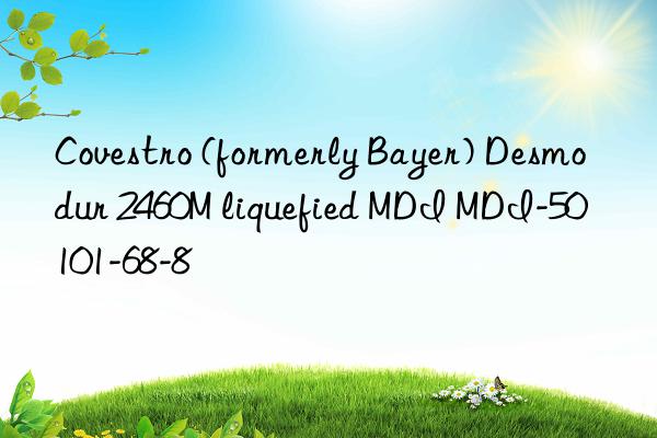 Covestro (formerly Bayer) Desmodur 2460M liquefied MDI MDI-50 101-68-8