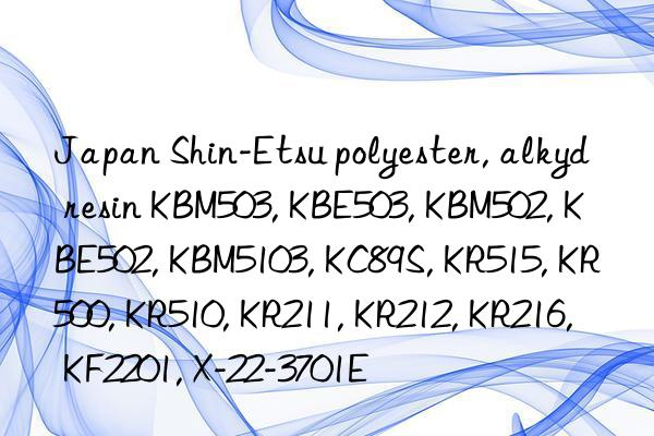 Japan Shin-Etsu polyester, alkyd resin KBM503, KBE503, KBM502, KBE502, KBM5103, KC89S, KR515, KR500, KR510, KR211, KR212, KR216, KF2201, X-22-3701E