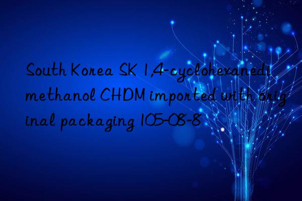 South Korea SK 1,4-cyclohexanedimethanol CHDM imported with original packaging 105-08-8