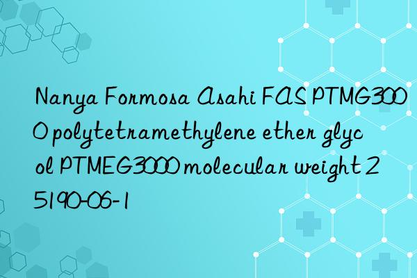 Nanya Formosa Asahi FAS PTMG3000 polytetramethylene ether glycol PTMEG3000 molecular weight 25190-06-1