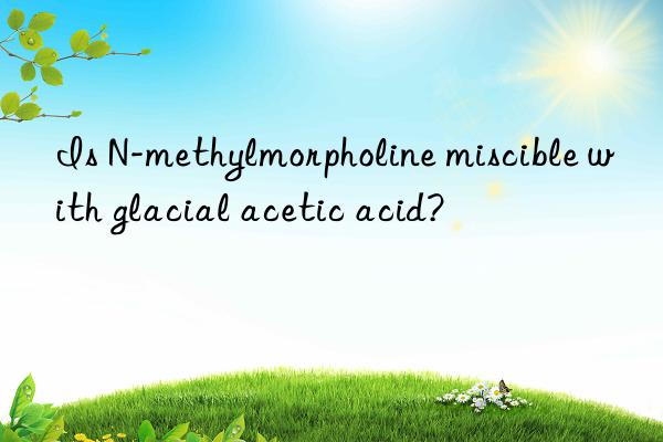 Is N-methylmorpholine miscible with glacial acetic acid?