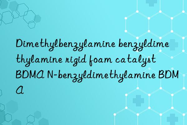 Dimethylbenzylamine benzyldimethylamine rigid foam catalyst BDMA N-benzyldimethylamine BDMA