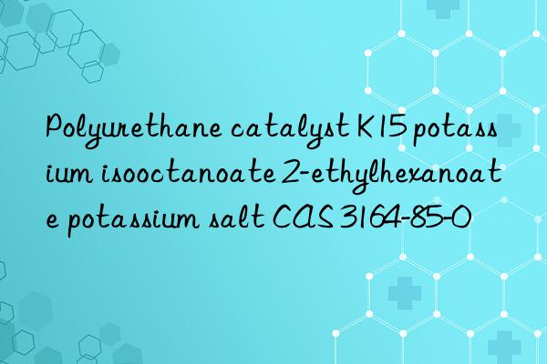 Polyurethane catalyst K15 potassium isooctanoate 2-ethylhexanoate potassium salt CAS 3164-85-0