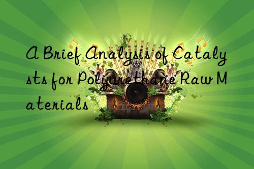 A Brief Analysis of Catalysts for Polyurethane Raw Materials