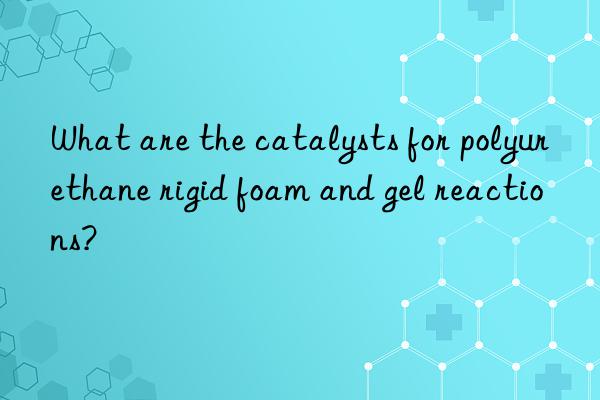 What are the catalysts for polyurethane rigid foam and gel reactions?