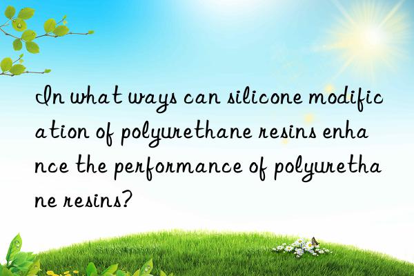 In what ways can silicone modification of polyurethane resins enhance the performance of polyurethane resins?