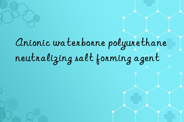 Anionic waterborne polyurethane neutralizing salt forming agent