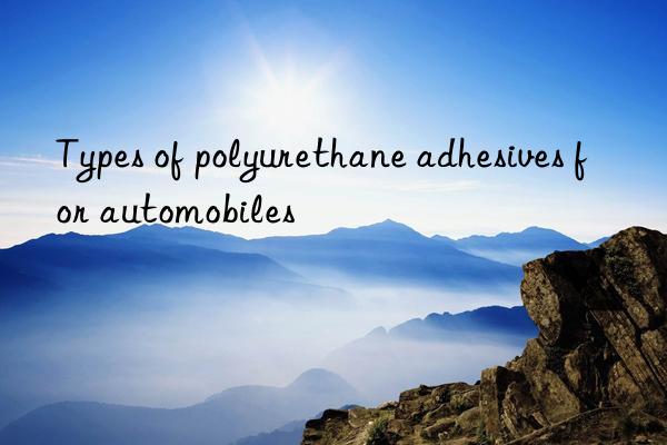 Types of polyurethane adhesives for automobiles