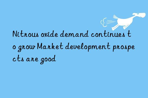 Nitrous oxide demand continues to grow Market development prospects are good