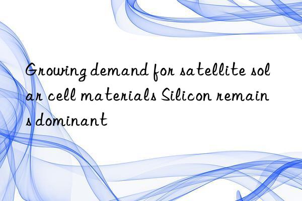 Growing demand for satellite solar cell materials Silicon remains dominant