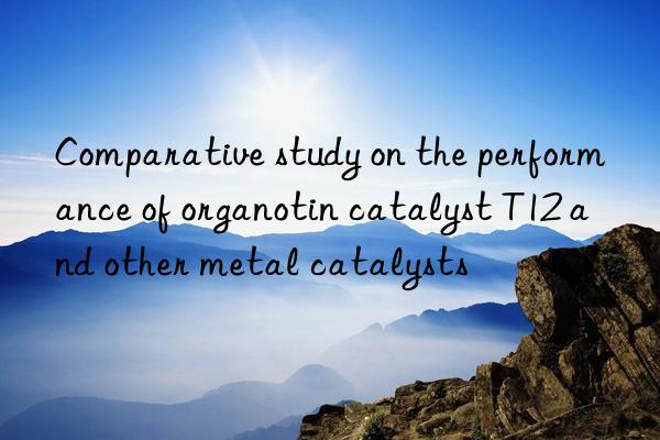 Comparative study on the performance of organotin catalyst T12 and other metal catalysts