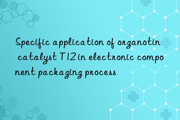 Specific application of organotin catalyst T12 in electronic component packaging process