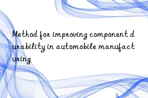 Method for improving component durability in automobile manufacturing