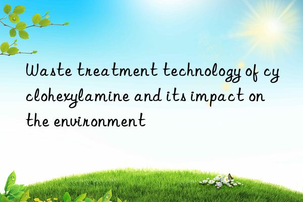 Waste treatment technology of cyclohexylamine and its impact on the environment