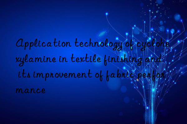 Application technology of cyclohexylamine in textile finishing and its improvement of fabric performance