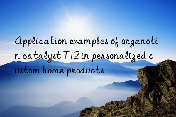 Application examples of organotin catalyst T12 in personalized custom home products