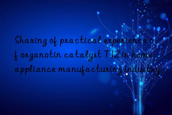 Sharing of practical experience of organotin catalyst T12 in home appliance manufacturing industry