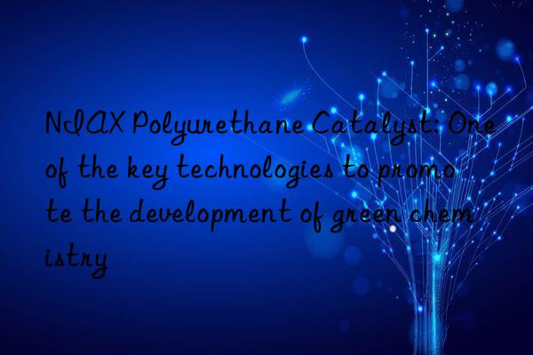 NIAX Polyurethane Catalyst: One of the key technologies to promote the development of green chemistry