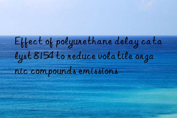 Effect of polyurethane delay catalyst 8154 to reduce volatile organic compounds emissions