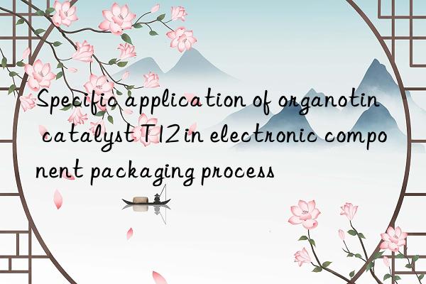 Specific application of organotin catalyst T12 in electronic component packaging process