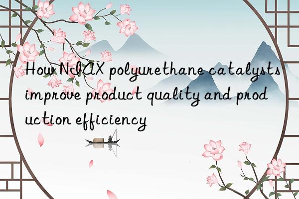 how niax polyurethane catalysts improve product quality and production efficiency