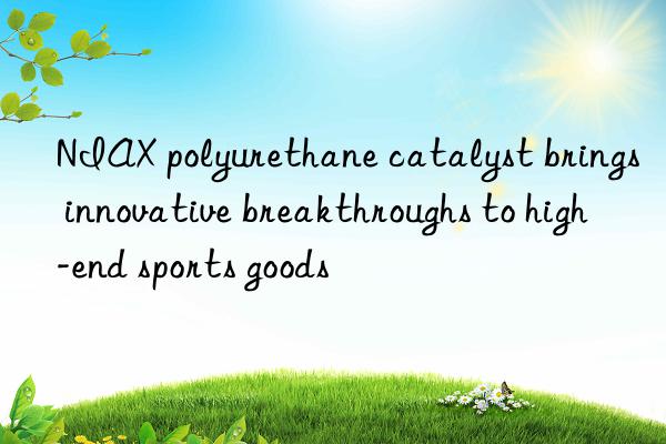 NIAX polyurethane catalyst brings innovative breakthroughs to high-end sports goods