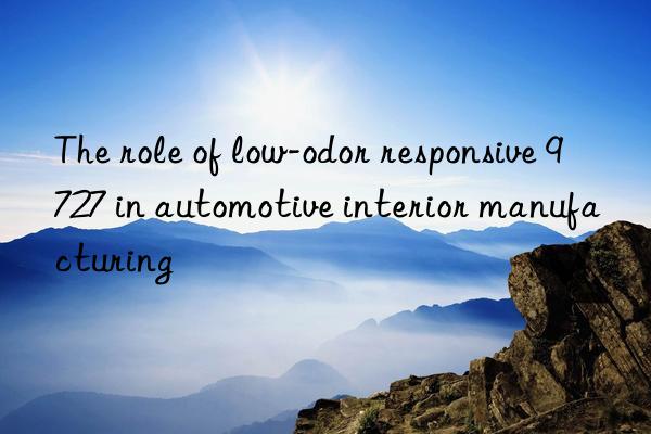 The role of low-odor responsive 9727 in automotive interior manufacturing