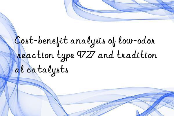 Cost-benefit analysis of low-odor reaction type 9727 and traditional catalysts