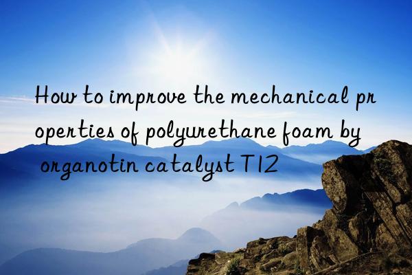 How to improve the mechanical properties of polyurethane foam by organotin catalyst T12