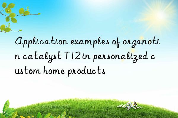 Application examples of organotin catalyst T12 in personalized custom home products