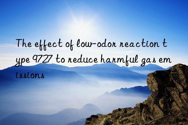 The effect of low-odor reaction type 9727 to reduce harmful gas emissions