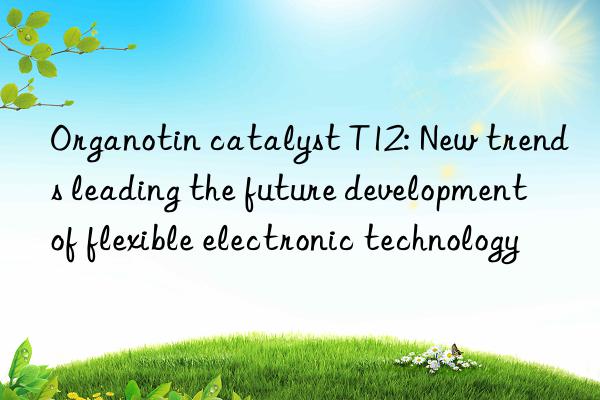 Organotin catalyst T12: New trends leading the future development of flexible electronic technology