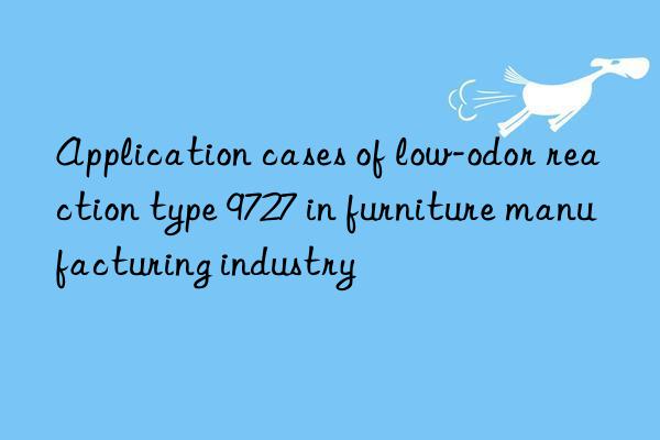 Application cases of low-odor reaction type 9727 in furniture manufacturing industry