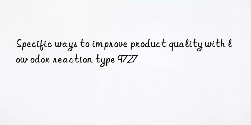 Specific ways to improve product quality with low odor reaction type 9727