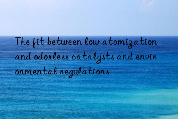 The fit between low atomization and odorless catalysts and environmental regulations