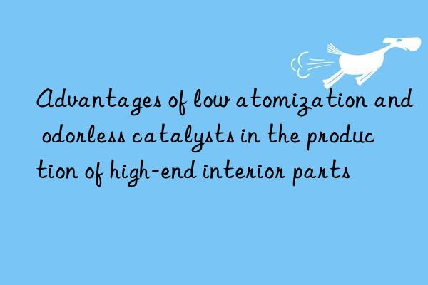 Advantages of low atomization and odorless catalysts in the production of high-end interior parts