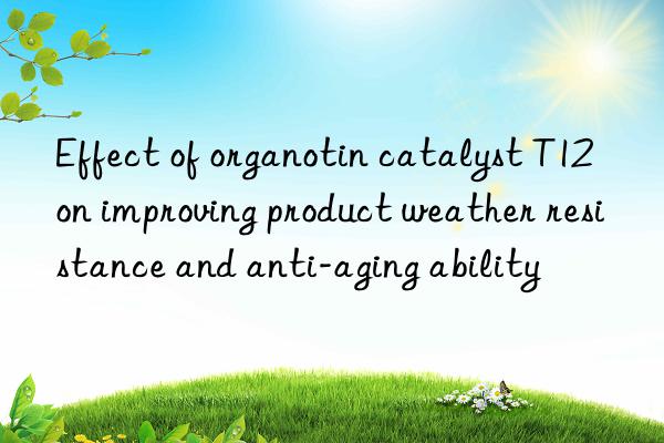 Effect of organotin catalyst T12 on improving product weather resistance and anti-aging ability