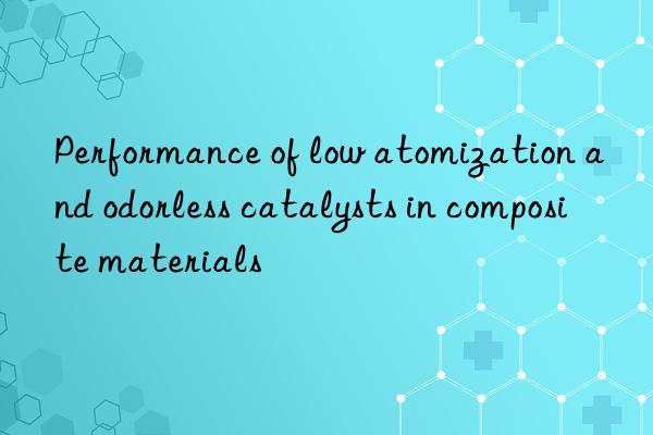 performance of low atomization and odorless catalysts in composite materials