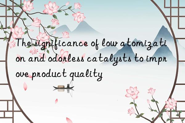 The significance of low atomization and odorless catalysts to improve product quality