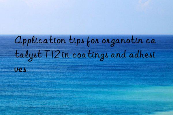 Application tips for organotin catalyst T12 in coatings and adhesives