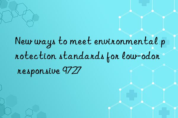 New ways to meet environmental protection standards for low-odor responsive 9727