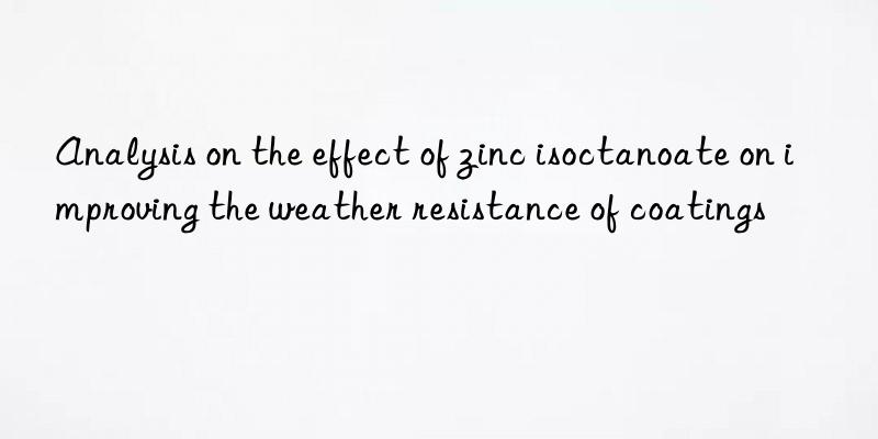 Analysis on the effect of zinc isoctanoate on improving the weather resistance of coatings