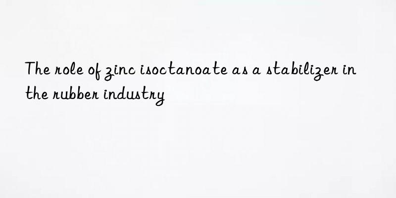 The role of zinc isoctanoate as a stabilizer in the rubber industry